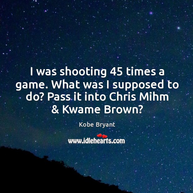 I was shooting 45 times a game. What was I supposed to do? Kobe Bryant Picture Quote