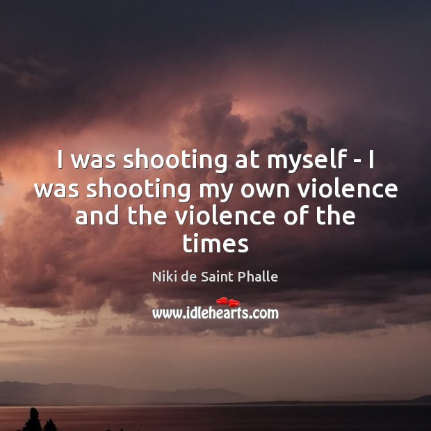 I was shooting at myself – I was shooting my own violence and the violence of the times Niki de Saint Phalle Picture Quote