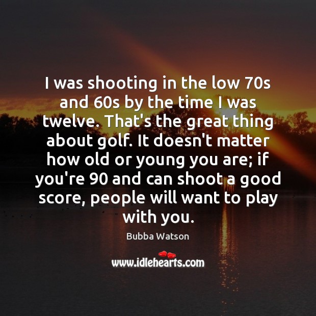 I was shooting in the low 70s and 60s by the time Bubba Watson Picture Quote