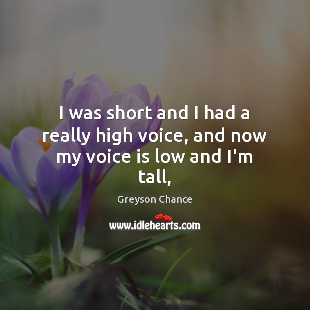 I was short and I had a really high voice, and now my voice is low and I’m tall, Greyson Chance Picture Quote