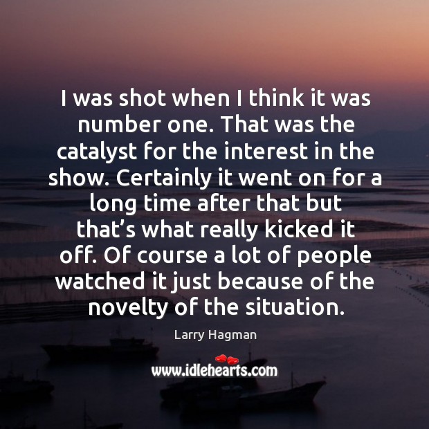 I was shot when I think it was number one. That was the catalyst for the interest in the show. Larry Hagman Picture Quote