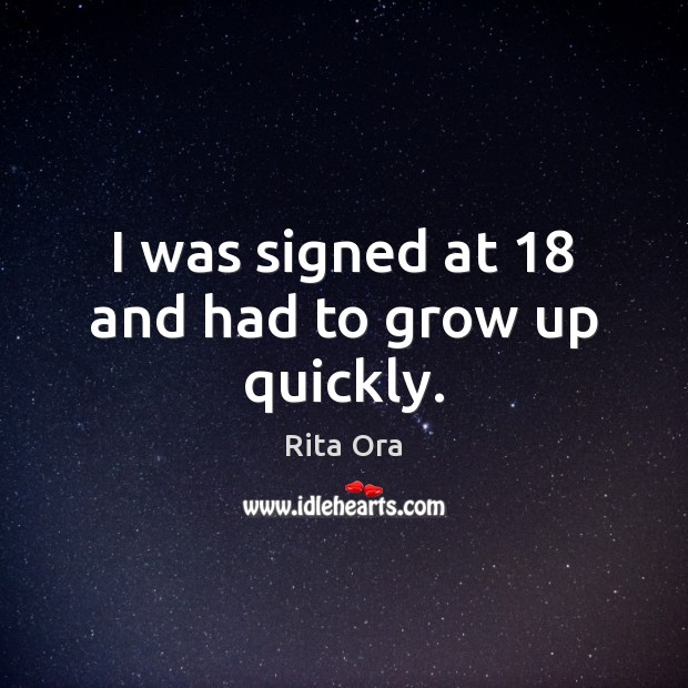 I was signed at 18 and had to grow up quickly. Rita Ora Picture Quote