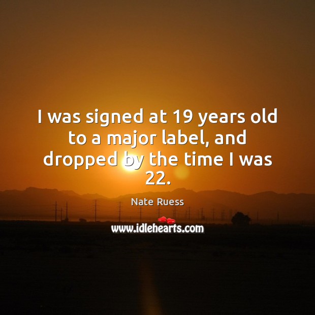 I was signed at 19 years old to a major label, and dropped by the time I was 22. Nate Ruess Picture Quote
