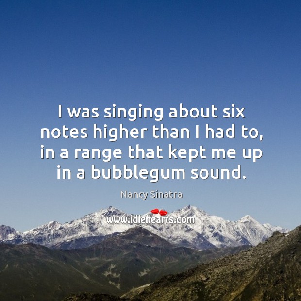 I was singing about six notes higher than I had to, in a range that kept me up in a bubblegum sound. Nancy Sinatra Picture Quote