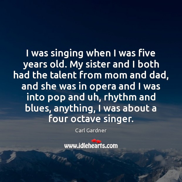 I was singing when I was five years old. My sister and Carl Gardner Picture Quote