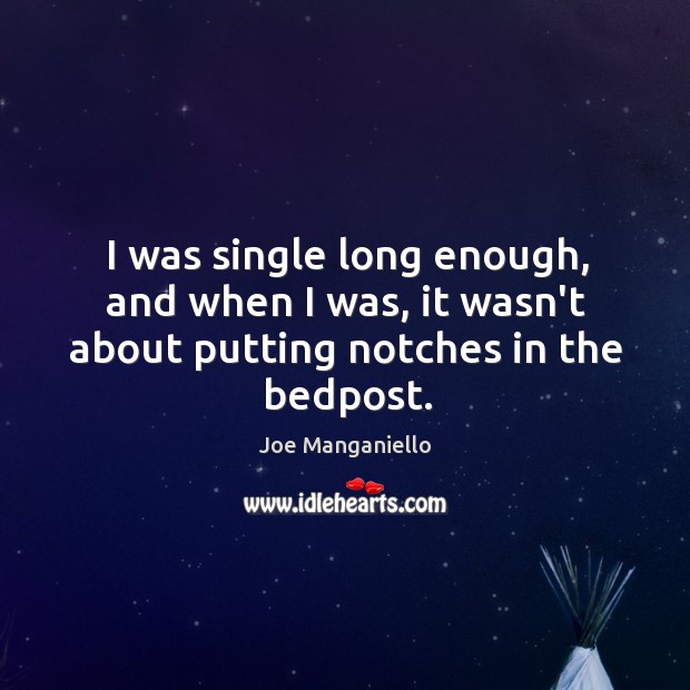 I was single long enough, and when I was, it wasn’t about putting notches in the bedpost. Joe Manganiello Picture Quote