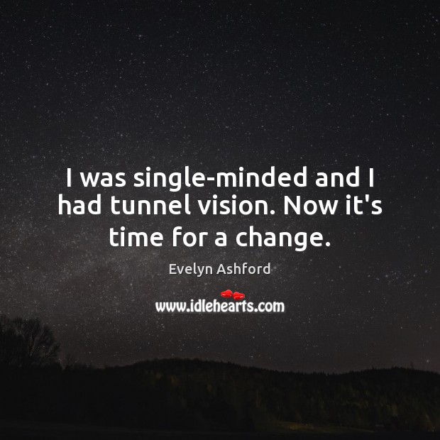 I was single-minded and I had tunnel vision. Now it’s time for a change. Image