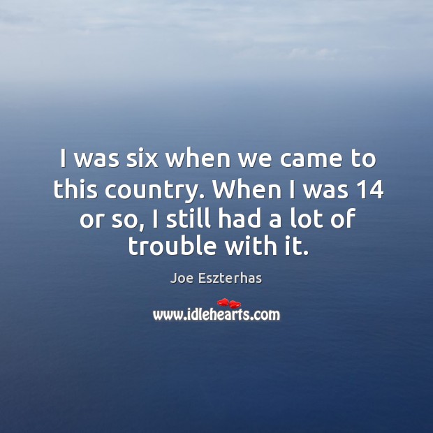 I was six when we came to this country. When I was 14 or so, I still had a lot of trouble with it. Joe Eszterhas Picture Quote