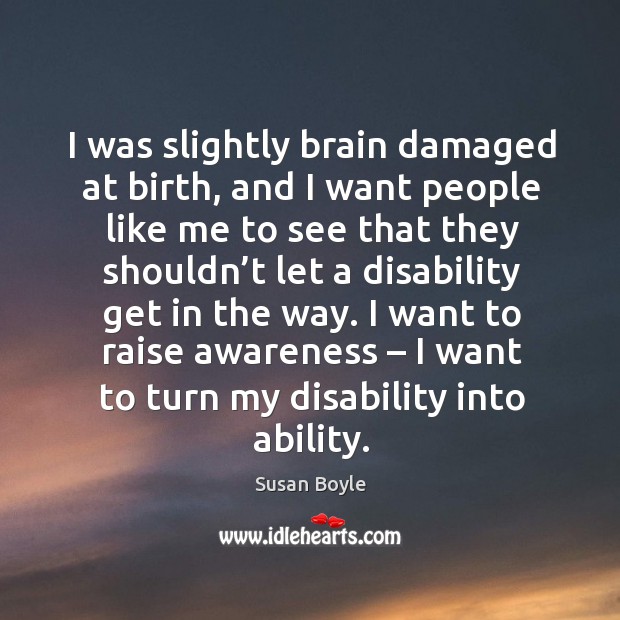 I was slightly brain damaged at birth, and I want people like me to see that they 