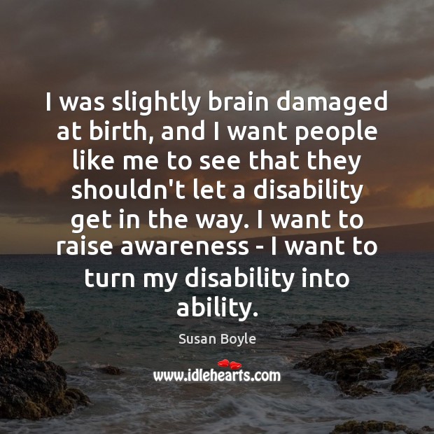 I was slightly brain damaged at birth, and I want people like Susan Boyle Picture Quote