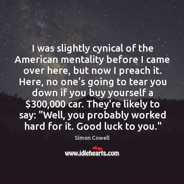 I was slightly cynical of the American mentality before I came over Simon Cowell Picture Quote