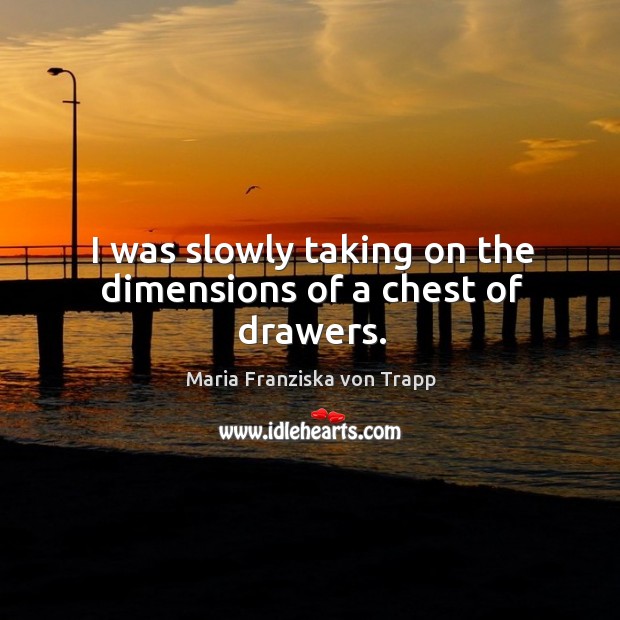 I was slowly taking on the dimensions of a chest of drawers. Maria Franziska von Trapp Picture Quote