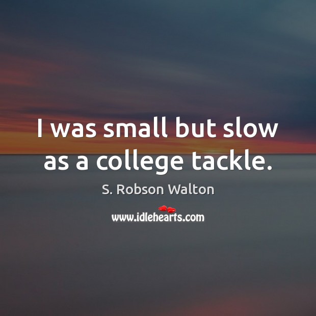 I was small but slow as a college tackle. S. Robson Walton Picture Quote