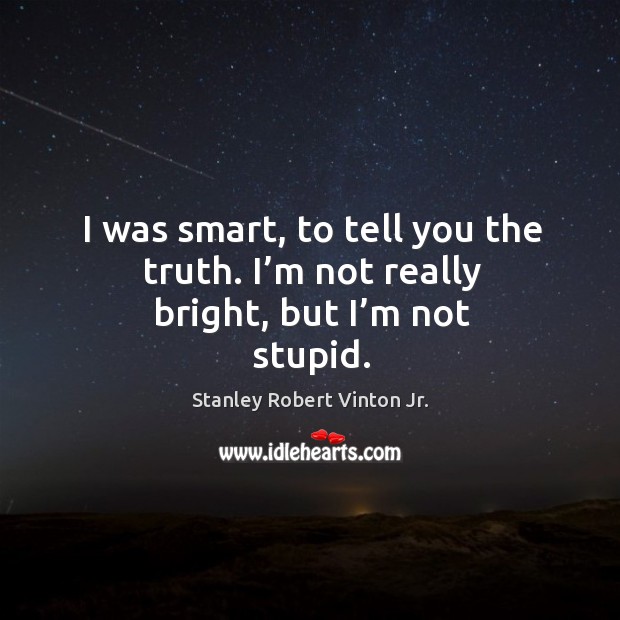 I was smart, to tell you the truth. I’m not really bright, but I’m not stupid. Stanley Robert Vinton Jr. Picture Quote