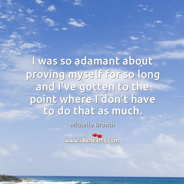 I was so adamant about proving myself for so long and I’ve gotten to the point where I don’t have to do that as much. Michelle Branch Picture Quote