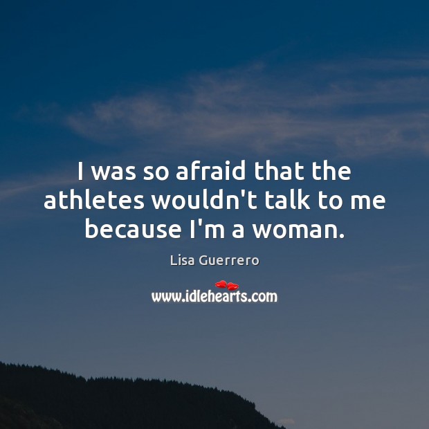 I was so afraid that the athletes wouldn’t talk to me because I’m a woman. Image