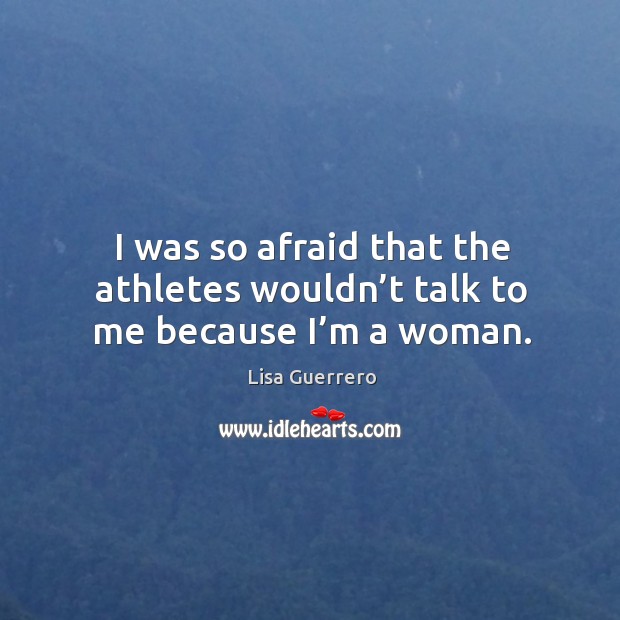 I was so afraid that the athletes wouldn’t talk to me because I’m a woman. Lisa Guerrero Picture Quote