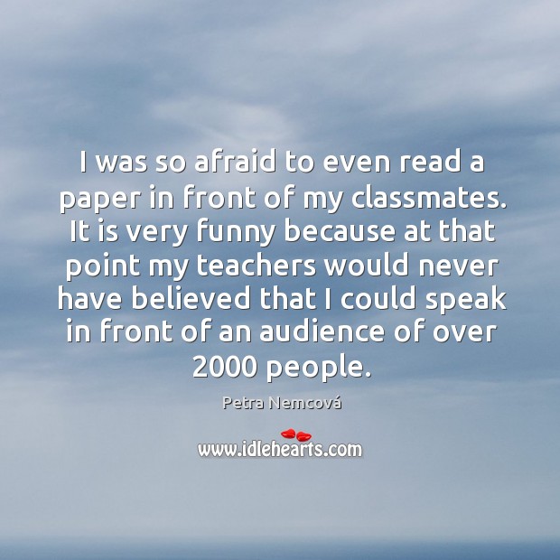 I was so afraid to even read a paper in front of my classmates. Petra Nemcová Picture Quote