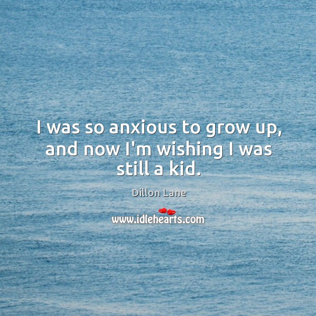 I was so anxious to grow up, and now I’m wishing I was still a kid. Dillon Lane Picture Quote