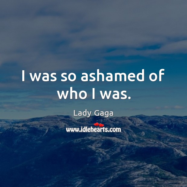 I was so ashamed of who I was. Lady Gaga Picture Quote