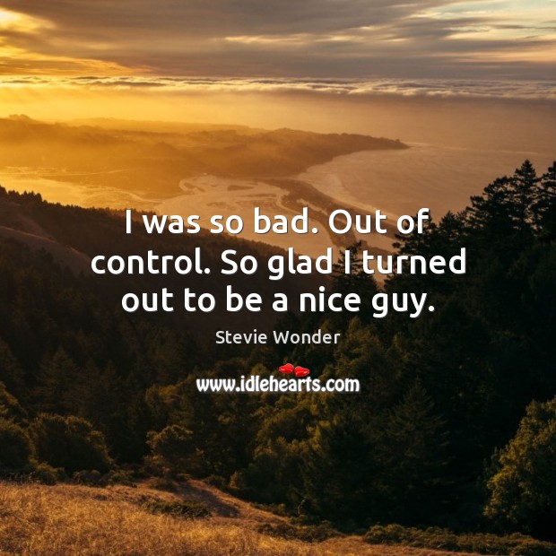 I was so bad. Out of control. So glad I turned out to be a nice guy. Stevie Wonder Picture Quote