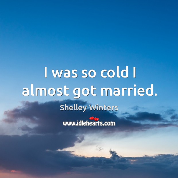 I was so cold I almost got married. Shelley Winters Picture Quote