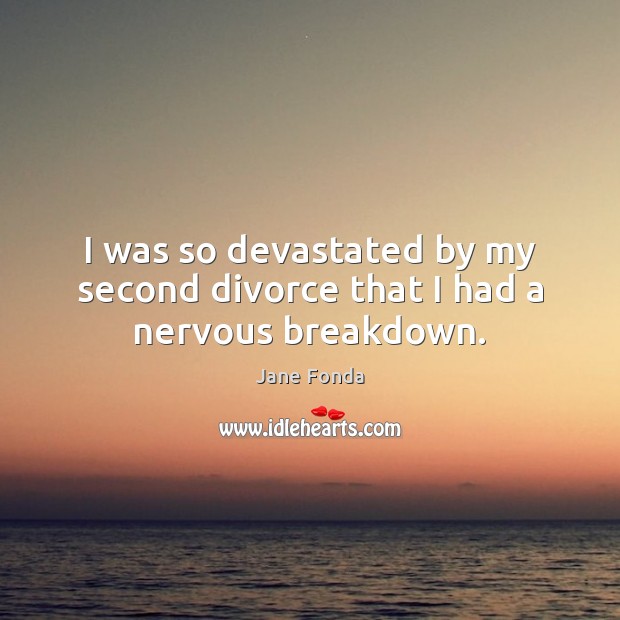 I was so devastated by my second divorce that I had a nervous breakdown. Jane Fonda Picture Quote
