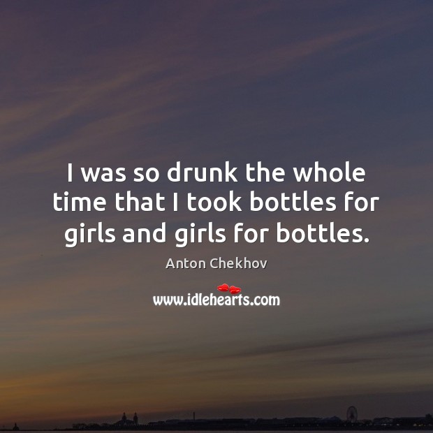 I was so drunk the whole time that I took bottles for girls and girls for bottles. Anton Chekhov Picture Quote