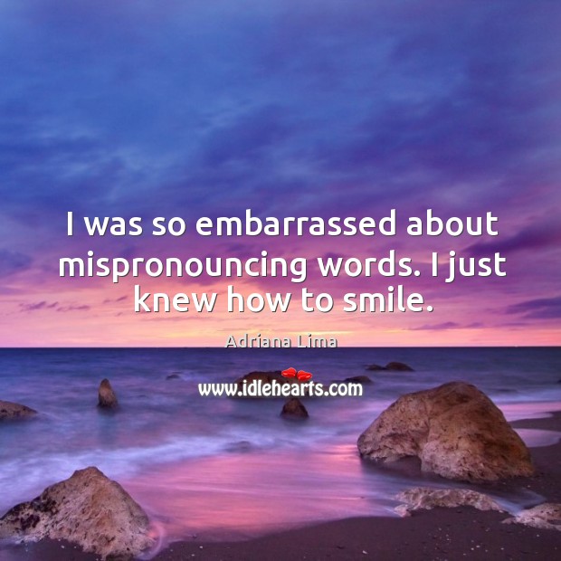 I was so embarrassed about mispronouncing words. I just knew how to smile. Adriana Lima Picture Quote