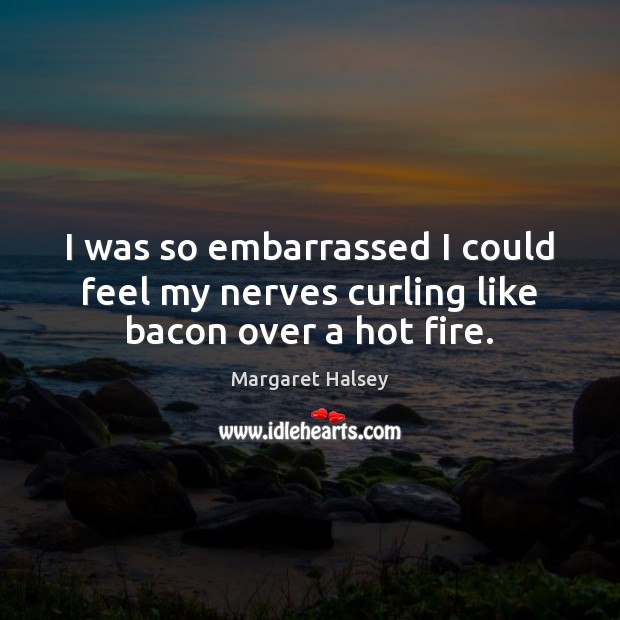 I was so embarrassed I could feel my nerves curling like bacon over a hot fire. Margaret Halsey Picture Quote