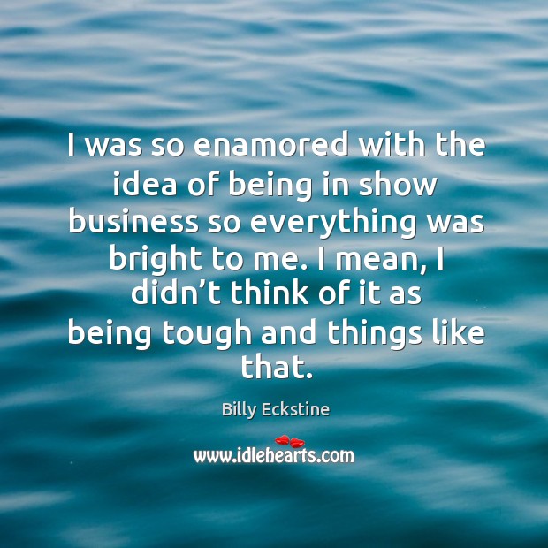 I was so enamored with the idea of being in show business so everything was bright to me. Billy Eckstine Picture Quote