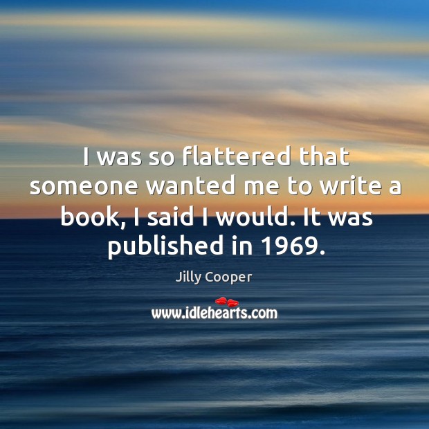 I was so flattered that someone wanted me to write a book, I said I would. It was published in 1969. Jilly Cooper Picture Quote
