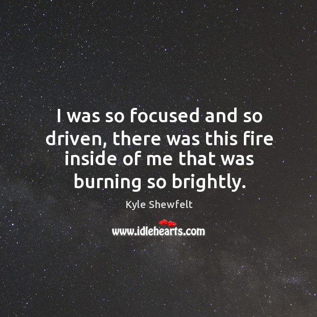 I was so focused and so driven, there was this fire inside of me that was burning so brightly. Kyle Shewfelt Picture Quote