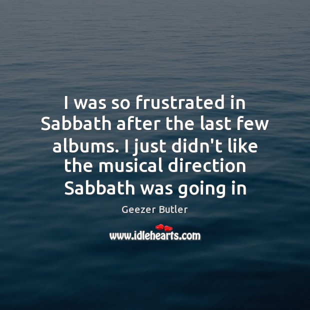 I was so frustrated in Sabbath after the last few albums. I Geezer Butler Picture Quote
