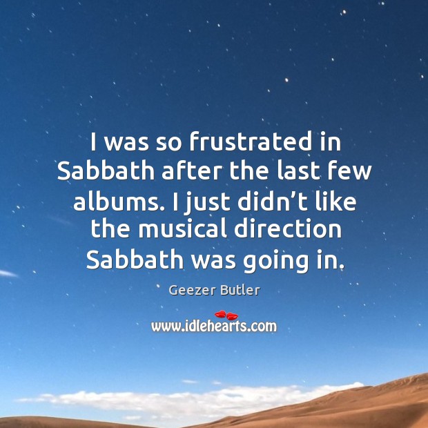 I was so frustrated in sabbath after the last few albums. I just didn’t like the musical direction sabbath was going in. Image
