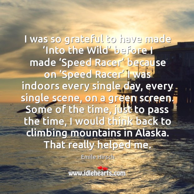 I was so grateful to have made ‘into the wild’ before I made ‘speed racer’ because on ‘speed racer’ Image