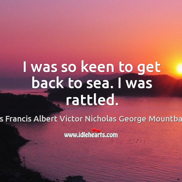 I was so keen to get back to sea. I was rattled. Louis Francis Albert Victor Nicholas George Mountbatten Picture Quote