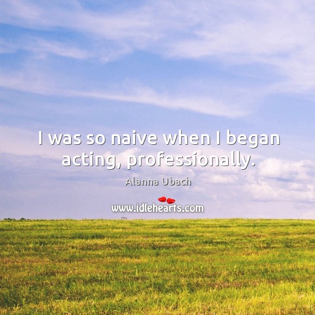 I was so naive when I began acting, professionally. Alanna Ubach Picture Quote