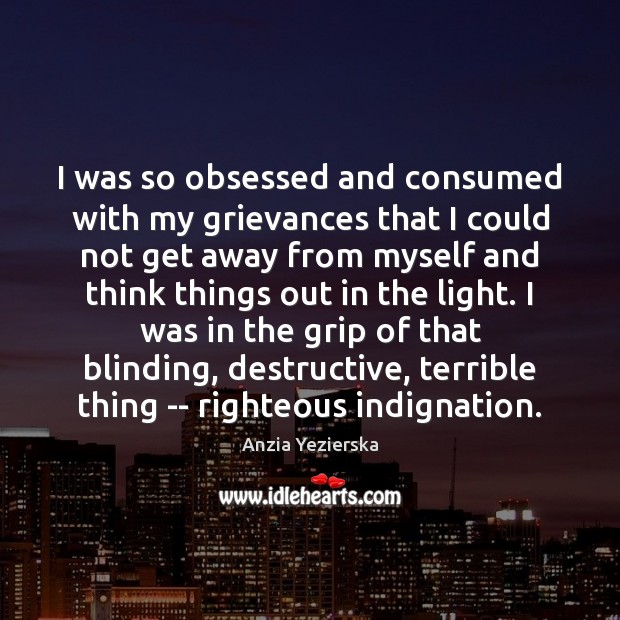 I was so obsessed and consumed with my grievances that I could Anzia Yezierska Picture Quote