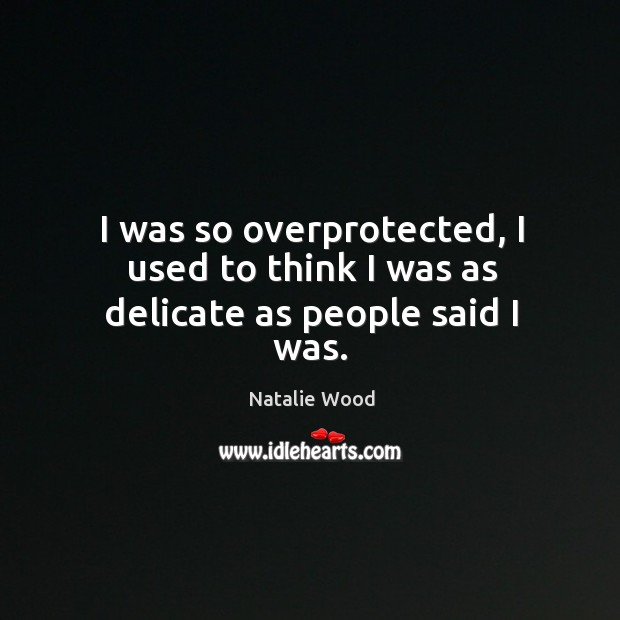 I was so overprotected, I used to think I was as delicate as people said I was. Natalie Wood Picture Quote