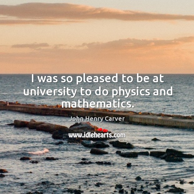 I was so pleased to be at university to do physics and mathematics. John Henry Carver Picture Quote