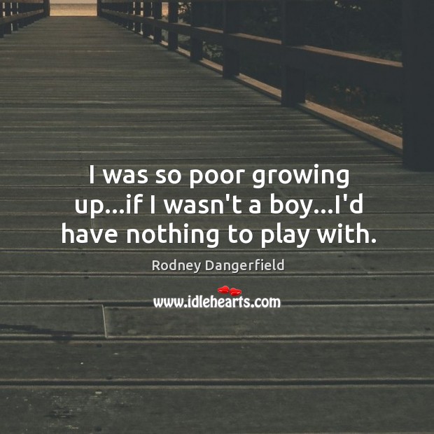 I was so poor growing up…if I wasn’t a boy…I’d have nothing to play with. Image