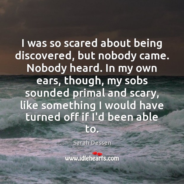 I was so scared about being discovered, but nobody came. Nobody heard. Sarah Dessen Picture Quote