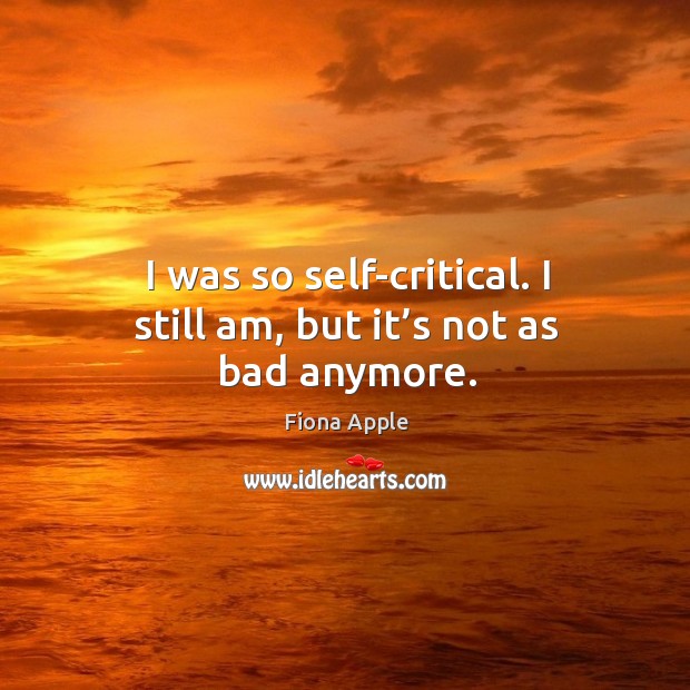 I was so self-critical. I still am, but it’s not as bad anymore. Fiona Apple Picture Quote