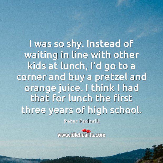 I was so shy. Instead of waiting in line with other kids Peter Facinelli Picture Quote
