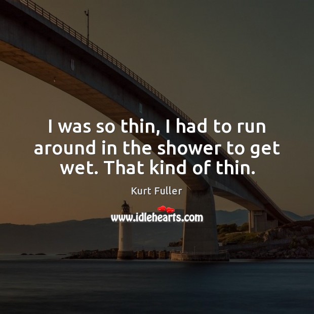I was so thin, I had to run around in the shower to get wet. That kind of thin. Kurt Fuller Picture Quote