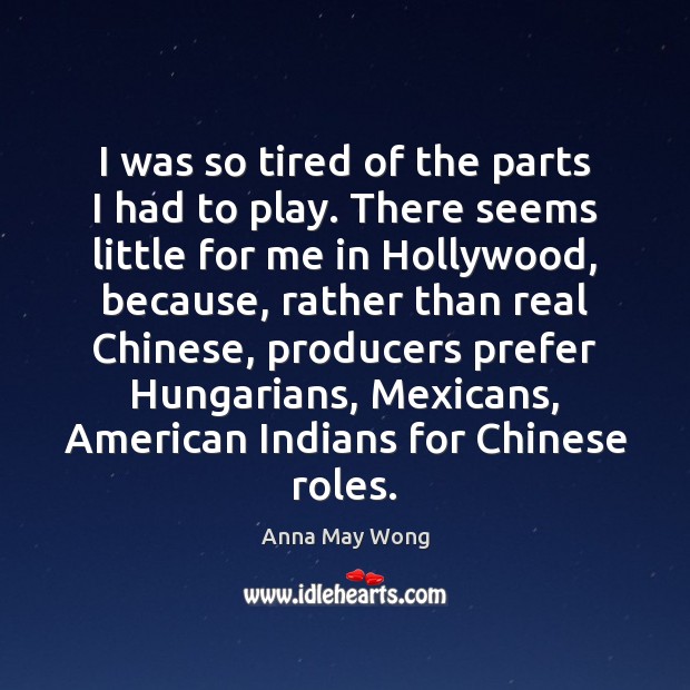 I was so tired of the parts I had to play. There Anna May Wong Picture Quote