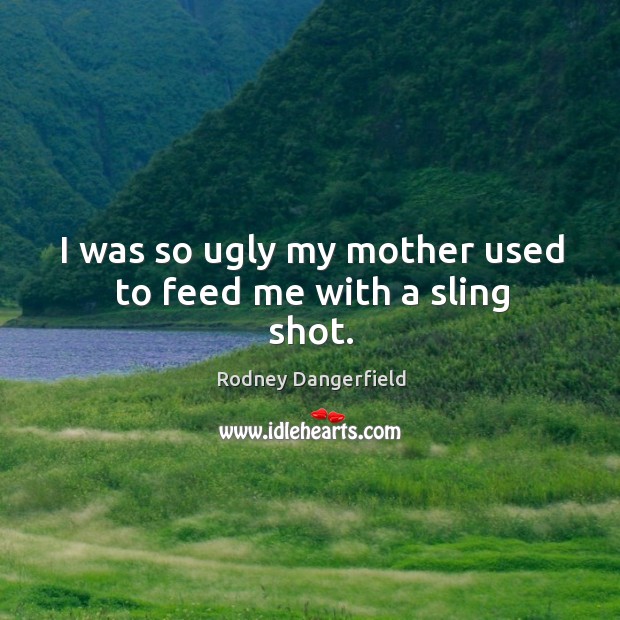 I was so ugly my mother used to feed me with a sling shot. Rodney Dangerfield Picture Quote