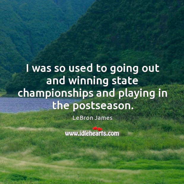 I was so used to going out and winning state championships and playing in the postseason. LeBron James Picture Quote