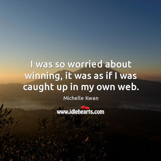I was so worried about winning, it was as if I was caught up in my own web. Michelle Kwan Picture Quote